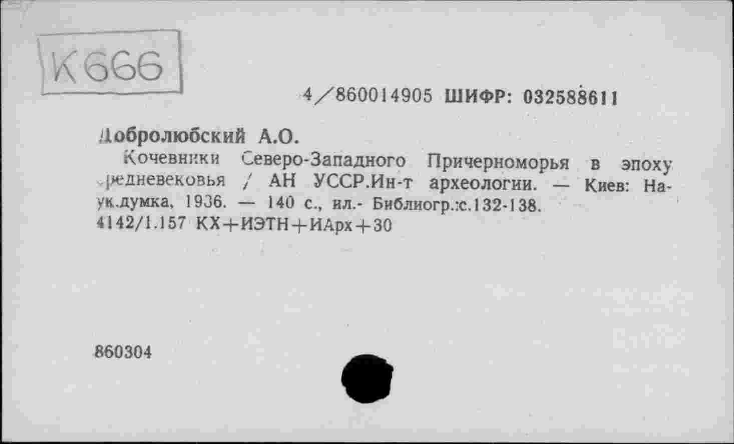 ﻿К 6Є6
4/860014905 ШИФР: 032588611
Цобролюбский А.О.
Кочевники Северо-Западного Причерноморья в эпоху .редневековья / АН УССР.Ин-т археологии. — Киев: На-ук.думка, 1936. — 140 с., ил.- Библиогр.:с.132-138.
4142/1.157 КХ+ИЭТН+ИАрх + 30
860304